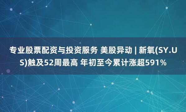 专业股票配资与投资服务 美股异动 | 新氧(SY.US)触及52周最高 年初至今累计涨超591%