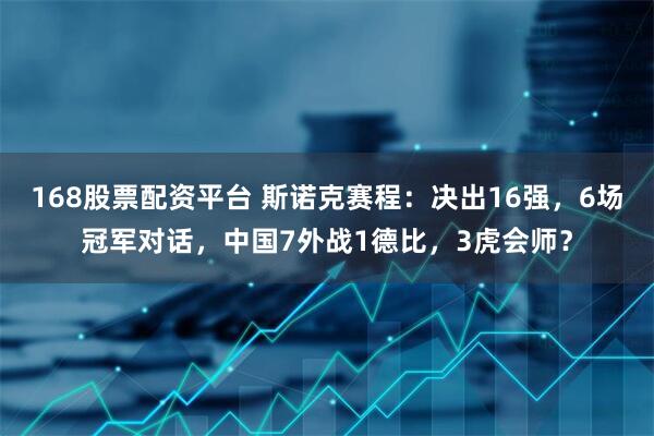 168股票配资平台 斯诺克赛程：决出16强，6场冠军对话，中国7外战1德比，3虎会师？
