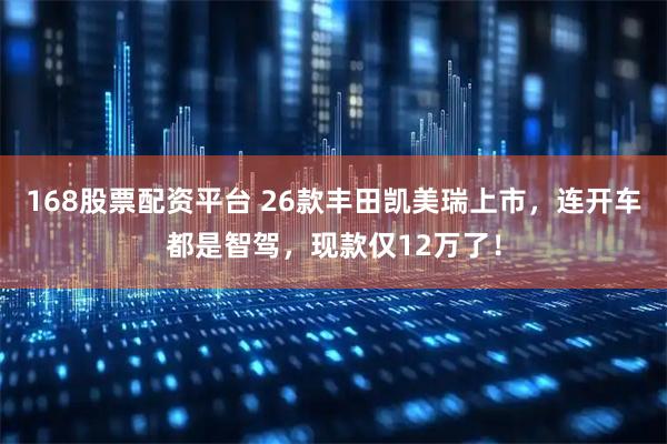 168股票配资平台 26款丰田凯美瑞上市，连开车都是智驾，现款仅12万了！