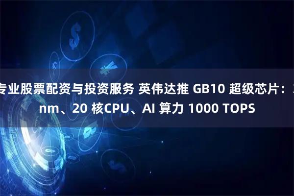 专业股票配资与投资服务 英伟达推 GB10 超级芯片：3nm、20 核CPU、AI 算力 1000 TOPS