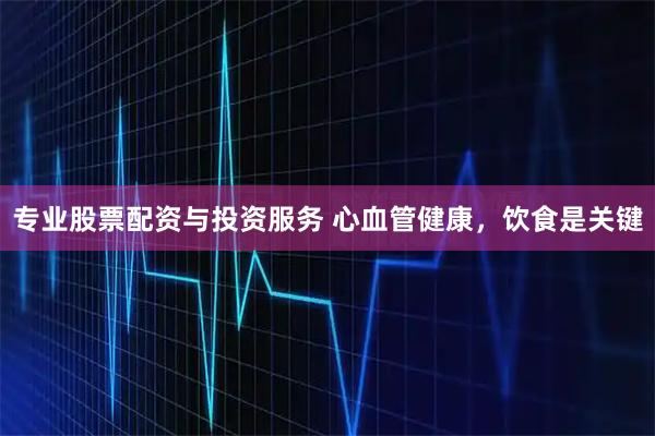 专业股票配资与投资服务 心血管健康，饮食是关键