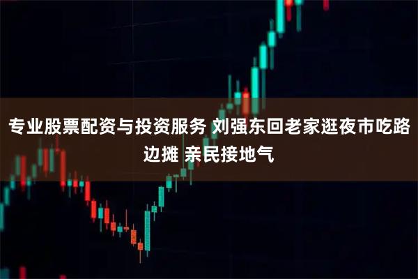 专业股票配资与投资服务 刘强东回老家逛夜市吃路边摊 亲民接地气