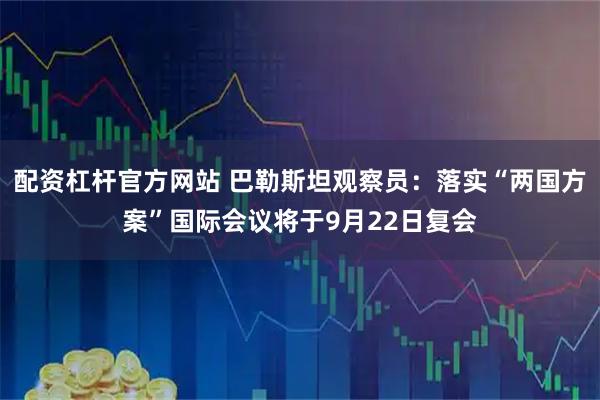 配资杠杆官方网站 巴勒斯坦观察员：落实“两国方案”国际会议将于9月22日复会