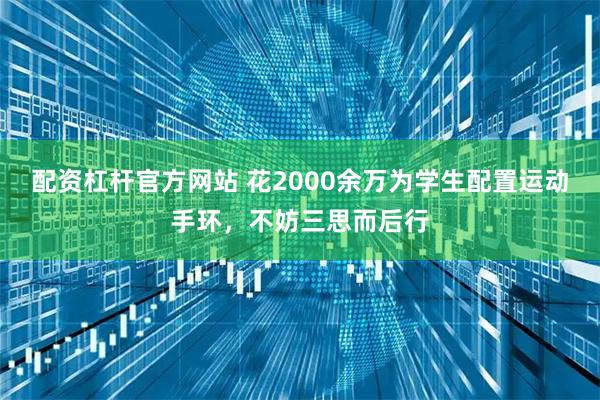 配资杠杆官方网站 花2000余万为学生配置运动手环，不妨三思而后行