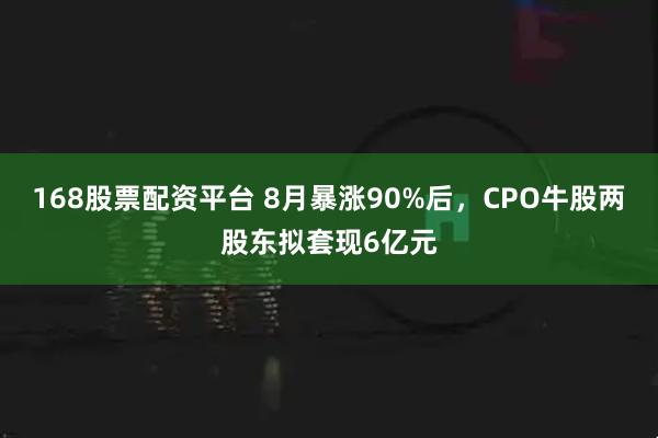 168股票配资平台 8月暴涨90%后，CPO牛股两股东拟套现6亿元