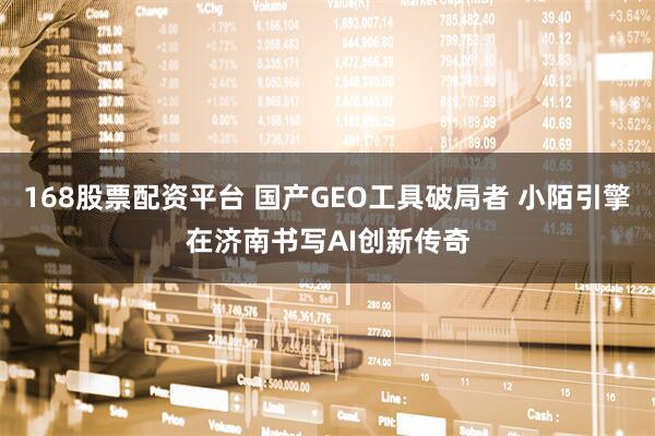 168股票配资平台 国产GEO工具破局者 小陌引擎在济南书写AI创新传奇