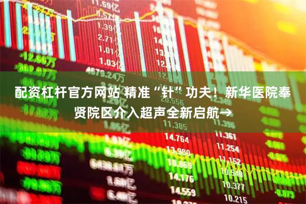 配资杠杆官方网站 精准“针”功夫！新华医院奉贤院区介入超声全新启航→