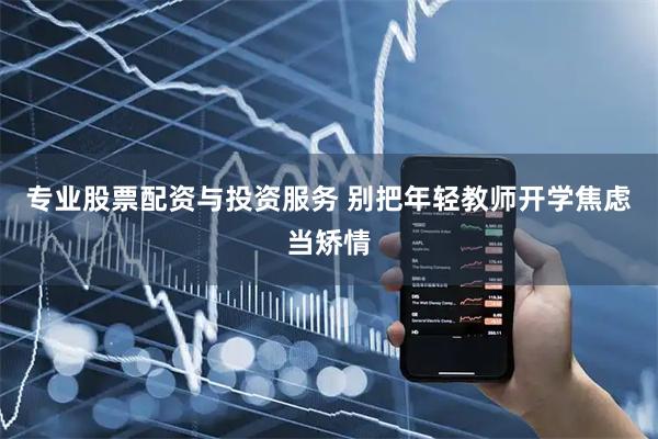 专业股票配资与投资服务 别把年轻教师开学焦虑当矫情