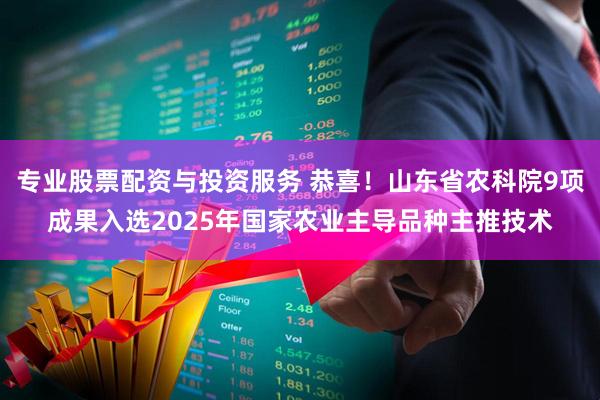 专业股票配资与投资服务 恭喜！山东省农科院9项成果入选2025年国家农业主导品种主推技术