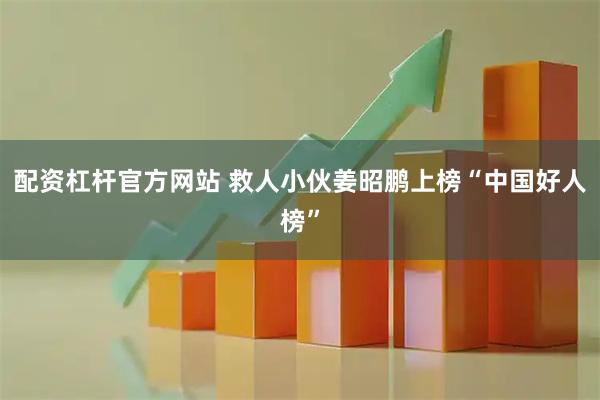 配资杠杆官方网站 救人小伙姜昭鹏上榜“中国好人榜”