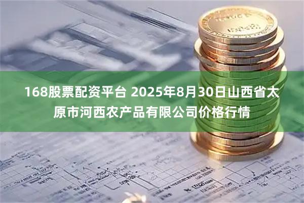 168股票配资平台 2025年8月30日山西省太原市河西农产品有限公司价格行情
