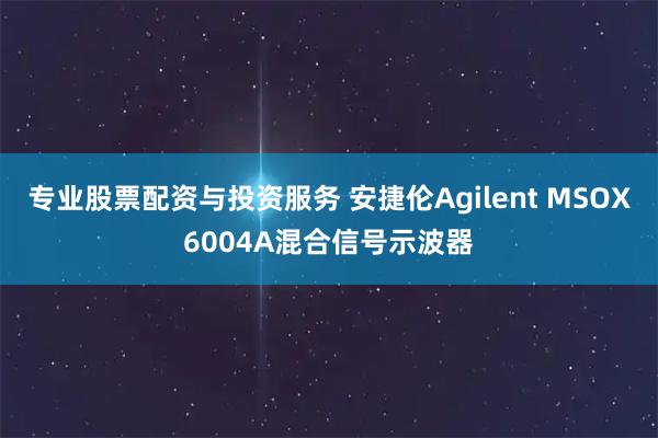 专业股票配资与投资服务 安捷伦Agilent MSOX6004A混合信号示波器
