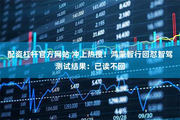 配资杠杆官方网站 冲上热搜！鸿蒙智行回怼智驾测试结果：已读不回