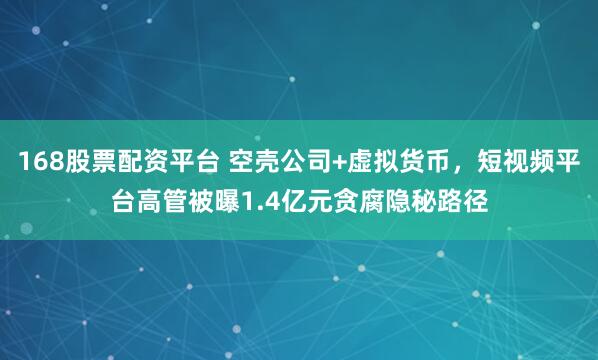 168股票配资平台 空壳公司+虚拟货币，短视频平台高管被曝1.4亿元贪腐隐秘路径