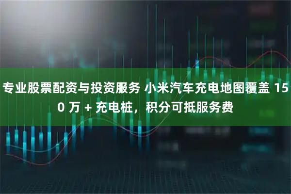 专业股票配资与投资服务 小米汽车充电地图覆盖 150 万 + 充电桩，积分可抵服务费