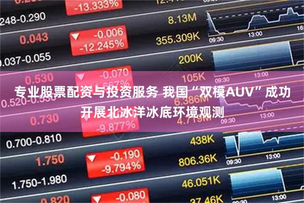 专业股票配资与投资服务 我国“双模AUV”成功开展北冰洋冰底环境观测