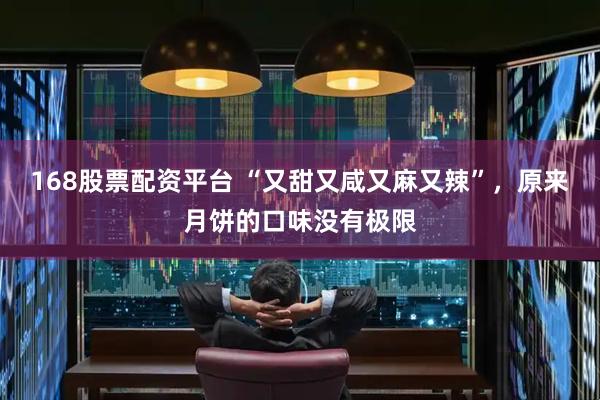 168股票配资平台 “又甜又咸又麻又辣”，原来月饼的口味没有极限