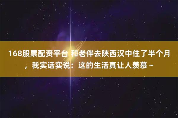 168股票配资平台 和老伴去陕西汉中住了半个月，我实话实说：这的生活真让人羡慕～
