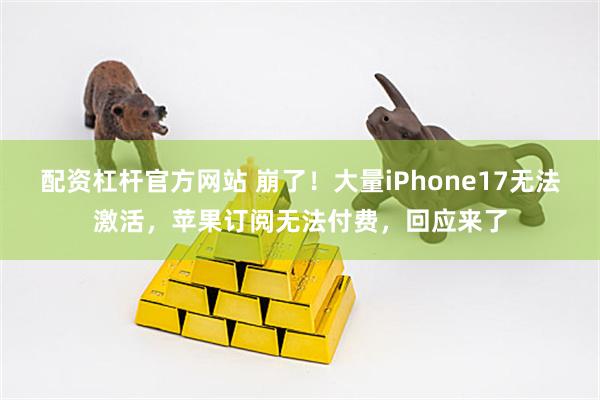 配资杠杆官方网站 崩了！大量iPhone17无法激活，苹果订阅无法付费，回应来了