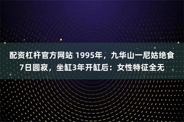 配资杠杆官方网站 1995年，九华山一尼姑绝食7日圆寂，坐缸3年开缸后：女性特征全无