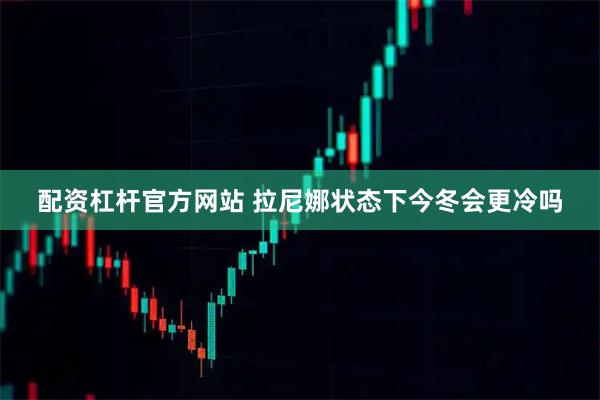 配资杠杆官方网站 拉尼娜状态下今冬会更冷吗