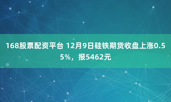 168股票配资平台 12月9日硅铁期货收盘上涨0.55%，报5462元