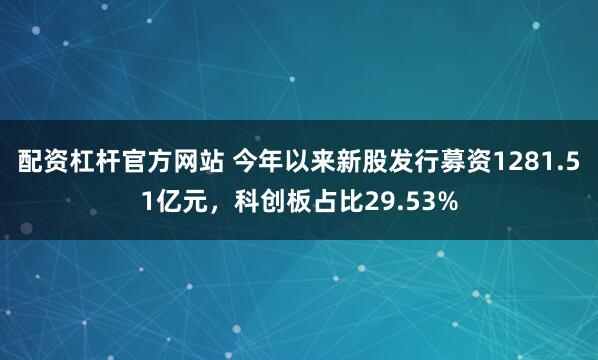 配资杠杆官方网站 今年以来新股发行募资1281.51亿元，科创板占比29.53%