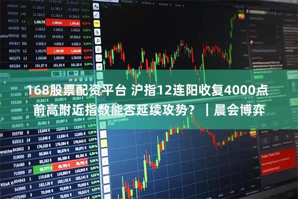 168股票配资平台 沪指12连阳收复4000点 前高附近指数能否延续攻势？｜晨会博弈
