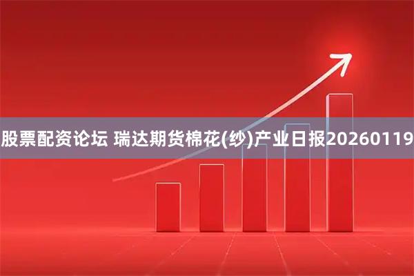 股票配资论坛 瑞达期货棉花(纱)产业日报20260119