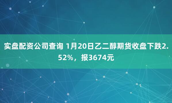 实盘配资公司查询 1月20日乙二醇期货收盘下跌2.52%，报3674元