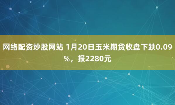 网络配资炒股网站 1月20日玉米期货收盘下跌0.09%，报2280元