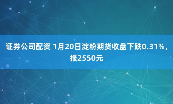 证券公司配资 1月20日淀粉期货收盘下跌0.31%，报2550元