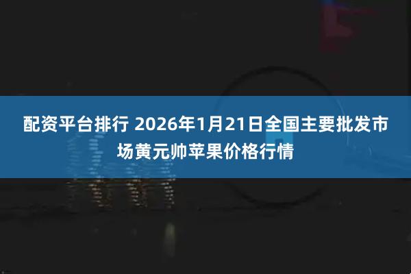 配资平台排行 2026年1月21日全国主要批发市场黄元帅苹果价格行情