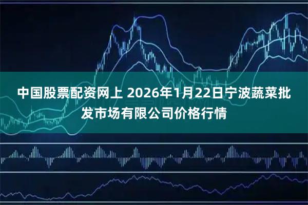 中国股票配资网上 2026年1月22日宁波蔬菜批发市场有限公司价格行情