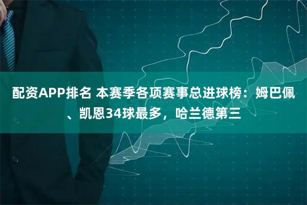 配资APP排名 本赛季各项赛事总进球榜：姆巴佩、凯恩34球最多，哈兰德第三