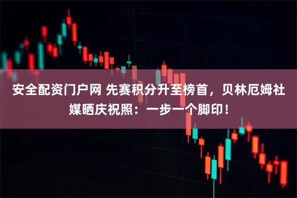安全配资门户网 先赛积分升至榜首，贝林厄姆社媒晒庆祝照：一步一个脚印！