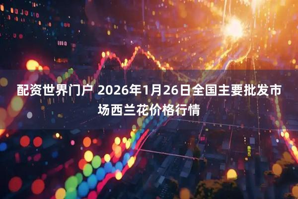 配资世界门户 2026年1月26日全国主要批发市场西兰花价格行情
