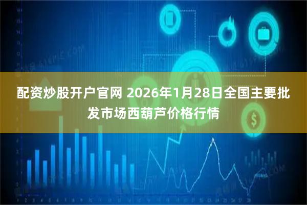 配资炒股开户官网 2026年1月28日全国主要批发市场西葫芦价格行情