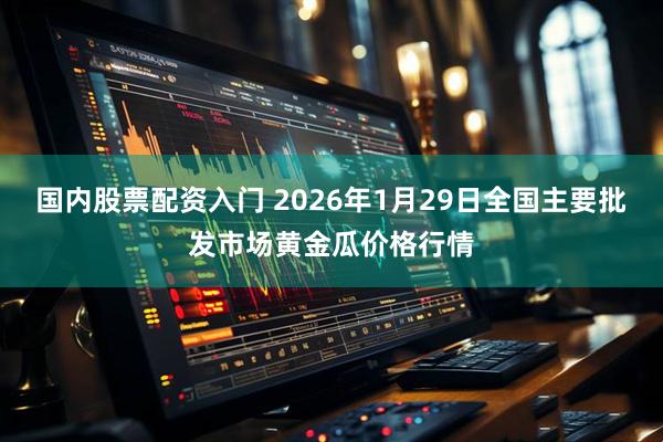 国内股票配资入门 2026年1月29日全国主要批发市场黄金瓜价格行情