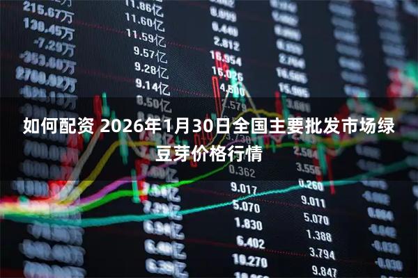 如何配资 2026年1月30日全国主要批发市场绿豆芽价格行情
