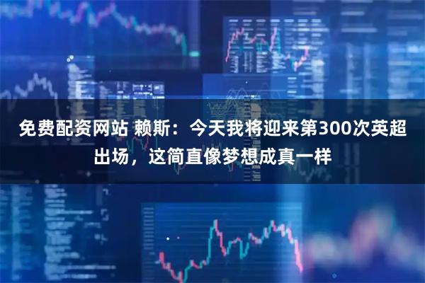 免费配资网站 赖斯：今天我将迎来第300次英超出场，这简直像梦想成真一样