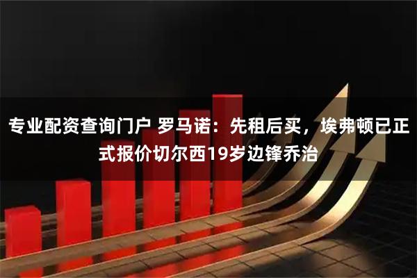 专业配资查询门户 罗马诺：先租后买，埃弗顿已正式报价切尔西19岁边锋乔治