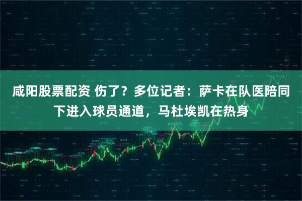 咸阳股票配资 伤了？多位记者：萨卡在队医陪同下进入球员通道，马杜埃凯在热身