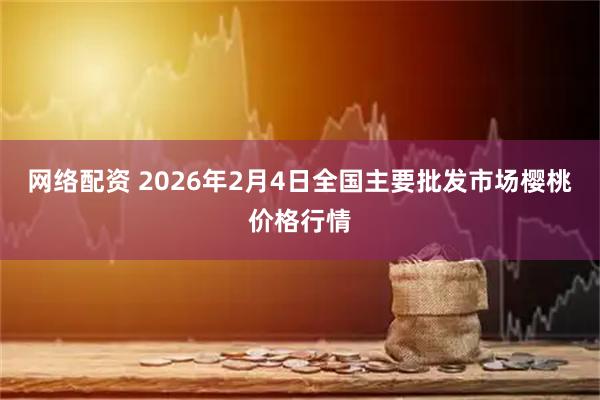网络配资 2026年2月4日全国主要批发市场樱桃价格行情