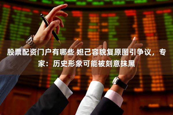 股票配资门户有哪些 妲己容貌复原图引争议,专家:历史形象可能被刻意抹黑