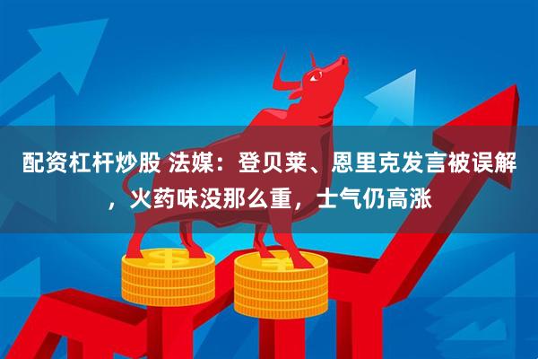 配资杠杆炒股 法媒：登贝莱、恩里克发言被误解，火药味没那么重，士气仍高涨