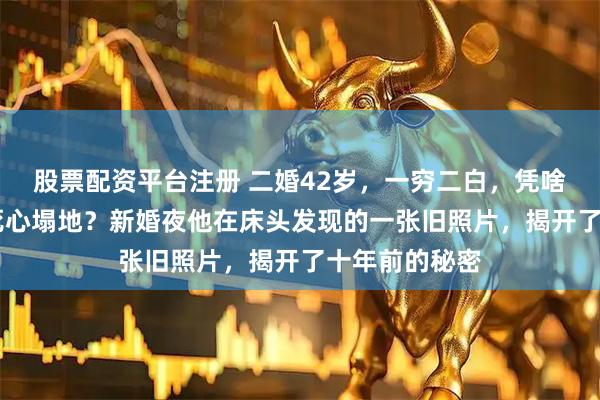 股票配资平台注册 二婚42岁，一穷二白，凭啥让26岁小伙死心塌地？新婚夜他在床头发现的一张旧照片，揭开了十年前的秘密