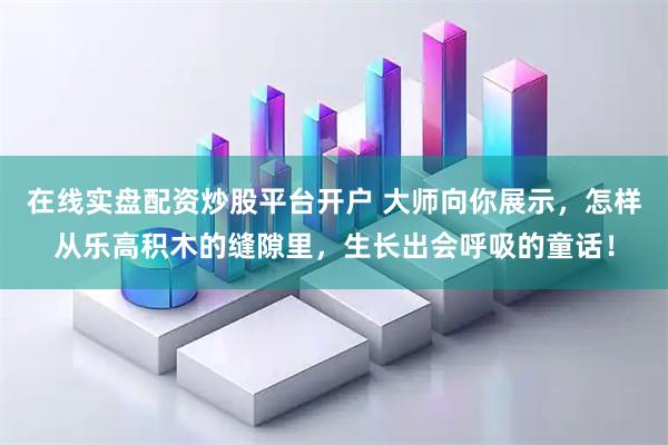 在线实盘配资炒股平台开户 大师向你展示，怎样从乐高积木的缝隙里，生长出会呼吸的童话！