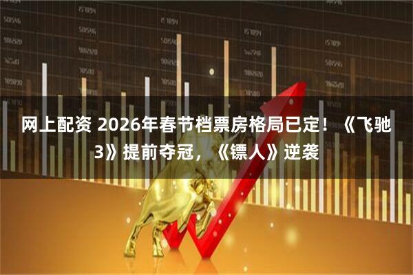 网上配资 2026年春节档票房格局已定！《飞驰3》提前夺冠，《镖人》逆袭
