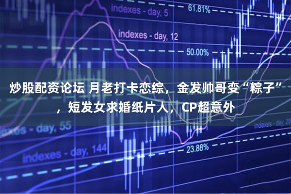 炒股配资论坛 月老打卡恋综，金发帅哥变“粽子”，短发女求婚纸片人，CP超意外